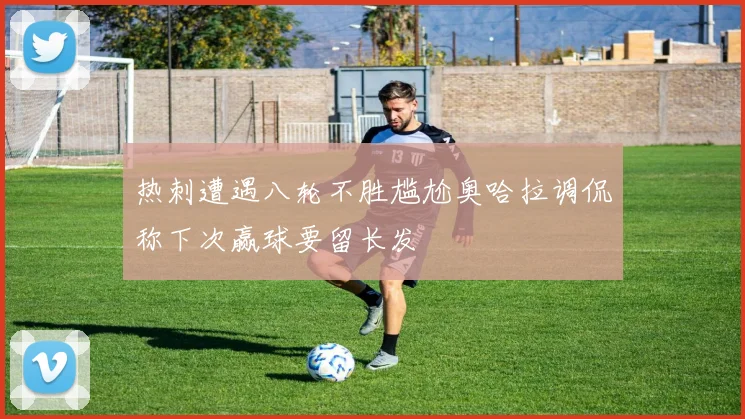 热刺遭遇八轮不胜尴尬奥哈拉调侃称下次赢球要留长发