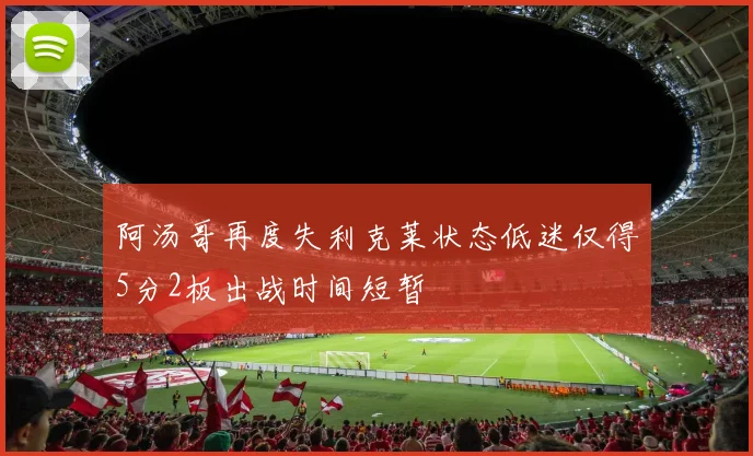 阿汤哥再度失利克莱状态低迷仅得5分2板出战时间短暂