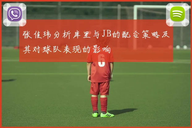 张佳玮分析库里与JB的配合策略及其对球队表现的影响