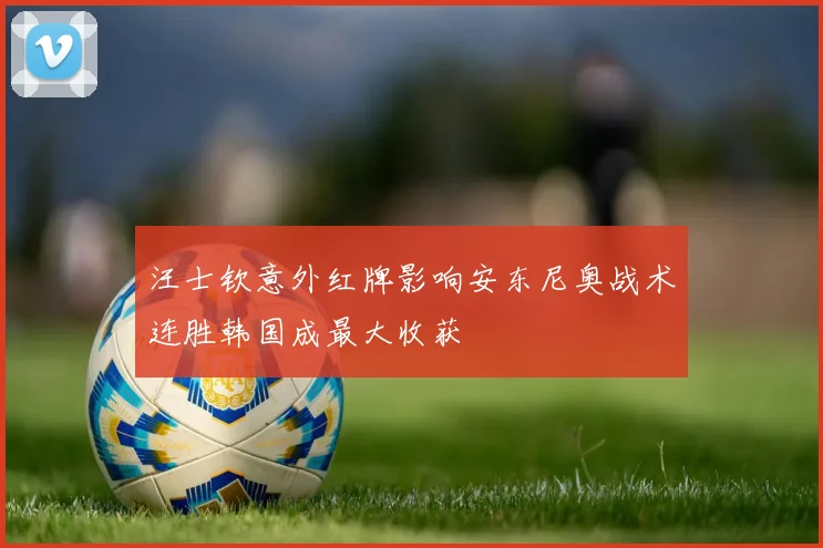 汪士钦意外红牌影响安东尼奥战术连胜韩国成最大收获