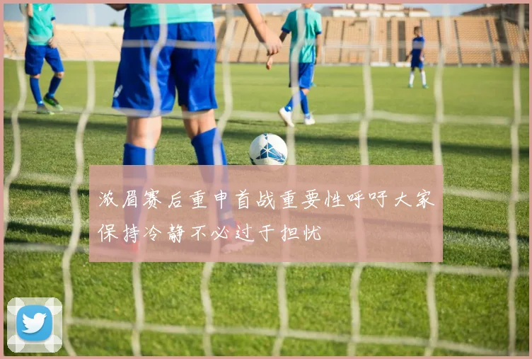 浓眉赛后重申首战重要性呼吁大家保持冷静不必过于担忧
