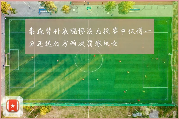 泰森替补表现惨淡九投零中仅得一分还送对方两次罚球机会