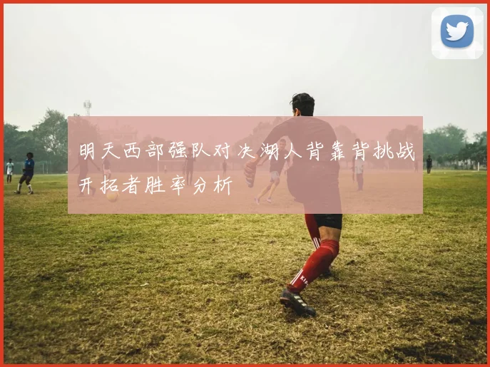 明天西部强队对决湖人背靠背挑战开拓者胜率分析