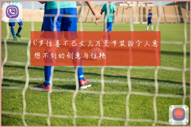 C罗惊喜不已女儿万圣节装扮令人意想不到的创意与惊艳