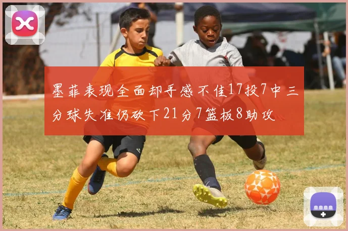 墨菲表现全面却手感不佳17投7中三分球失准仍砍下21分7篮板8助攻