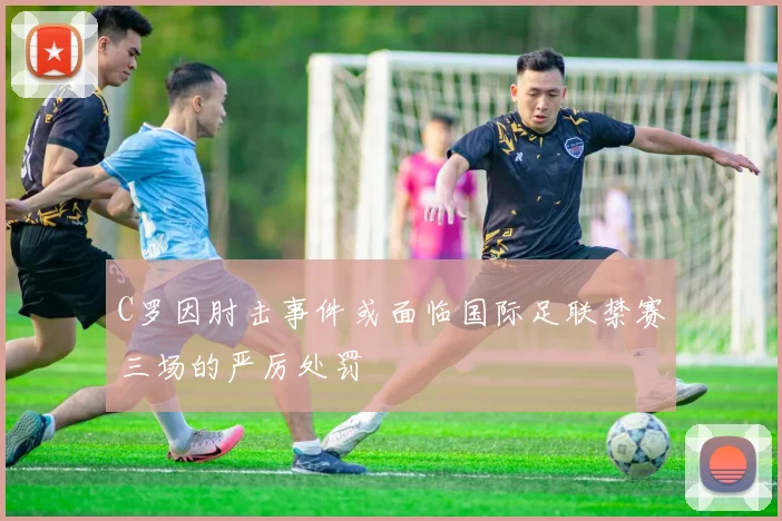 C罗因肘击事件或面临国际足联禁赛三场的严厉处罚