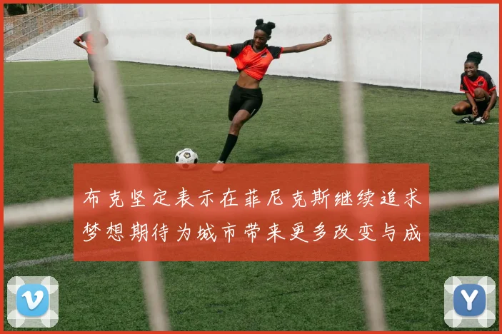 布克坚定表示在菲尼克斯继续追求梦想期待为城市带来更多改变与成就