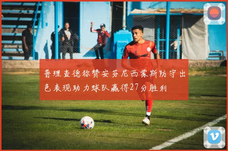普理查德称赞安芬尼西蒙斯防守出色表现助力球队赢得27分胜利