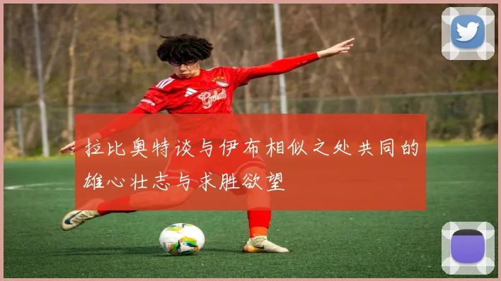 拉比奥特谈与伊布相似之处共同的雄心壮志与求胜欲望