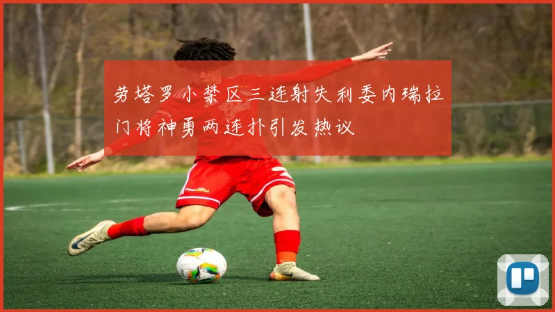 劳塔罗小禁区三连射失利委内瑞拉门将神勇两连扑引发热议