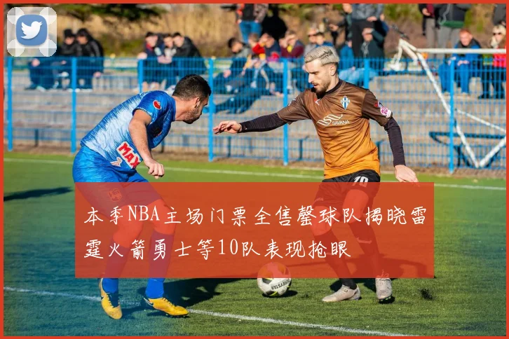 本季NBA主场门票全售罄球队揭晓雷霆火箭勇士等10队表现抢眼