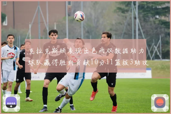 克拉克斯顿表现出色两双数据助力球队赢得胜利贡献10分11篮板3助攻2盖帽