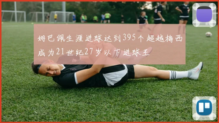 姆巴佩生涯进球达到395个超越梅西成为21世纪27岁以下进球王