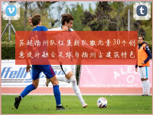 苏超扬州队征集新队徽元素30个创意设计融合足球与扬州古建筑特色