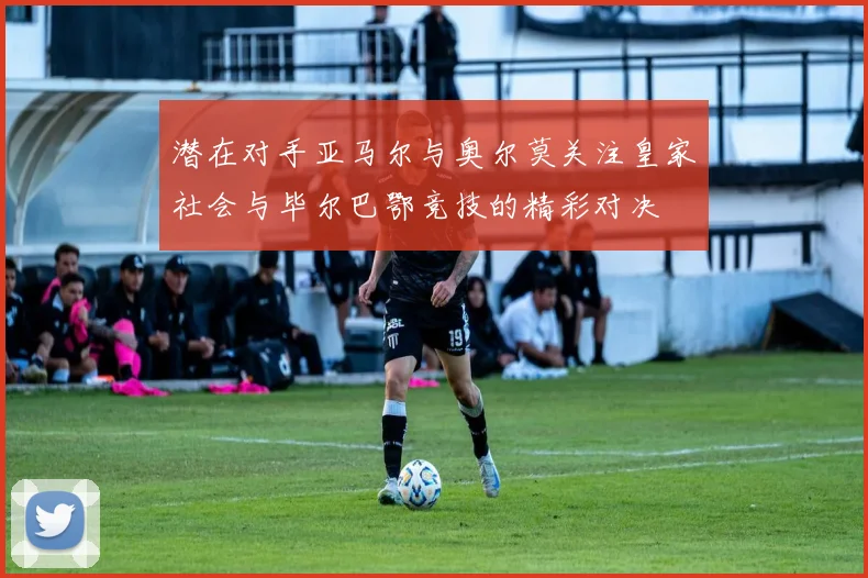 潜在对手亚马尔与奥尔莫关注皇家社会与毕尔巴鄂竞技的精彩对决
