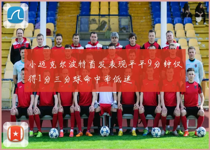 小迈克尔波特首发表现平平9分钟仅得1分三分球命中率低迷