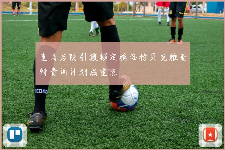 皇马后防引援锁定施洛特贝克雅奎特青训计划成重点