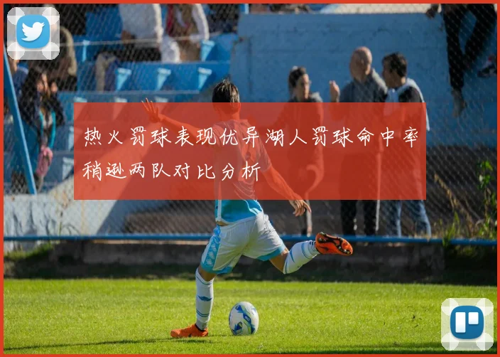 热火罚球表现优异湖人罚球命中率稍逊两队对比分析