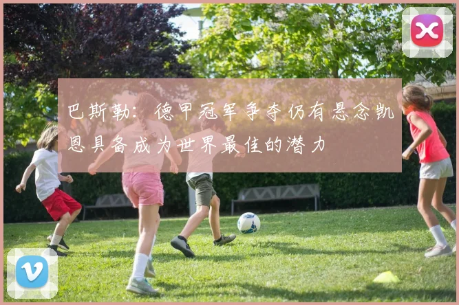 巴斯勒：德甲冠军争夺仍有悬念凯恩具备成为世界最佳的潜力