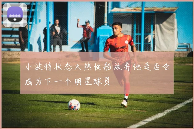 小波特状态火热快船放弃他是否会成为下一个明星球员