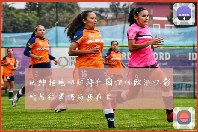 纳帅拒绝回归拜仁因担忧欧洲杯影响与往事仍历历在目