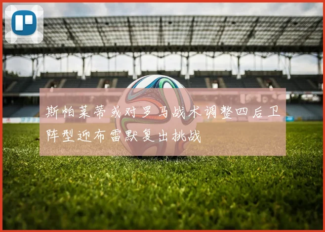 斯帕莱蒂或对罗马战术调整四后卫阵型迎布雷默复出挑战