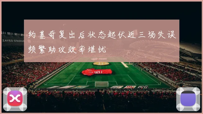 约基奇复出后状态起伏近三场失误频繁助攻效率堪忧