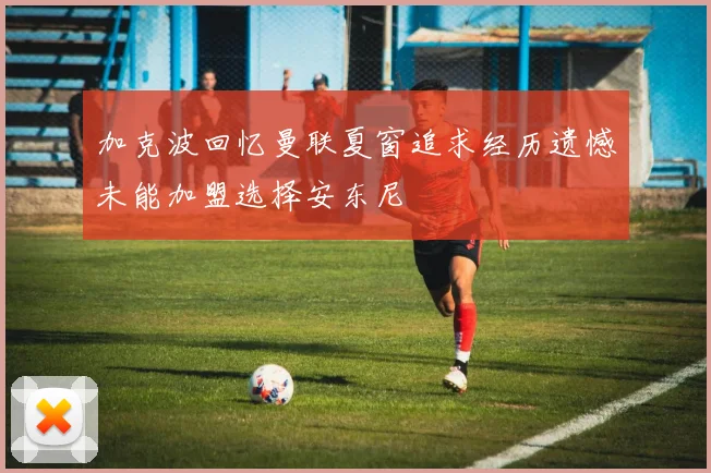 加克波回忆曼联夏窗追求经历遗憾未能加盟选择安东尼