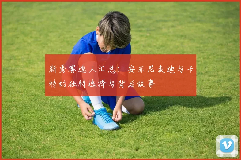 新秀赛选人汇总：安东尼麦迪与卡特的独特选择与背后故事
