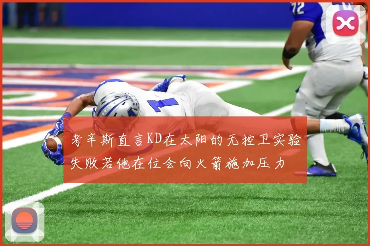 考辛斯直言KD在太阳的无控卫实验失败若他在位会向火箭施加压力