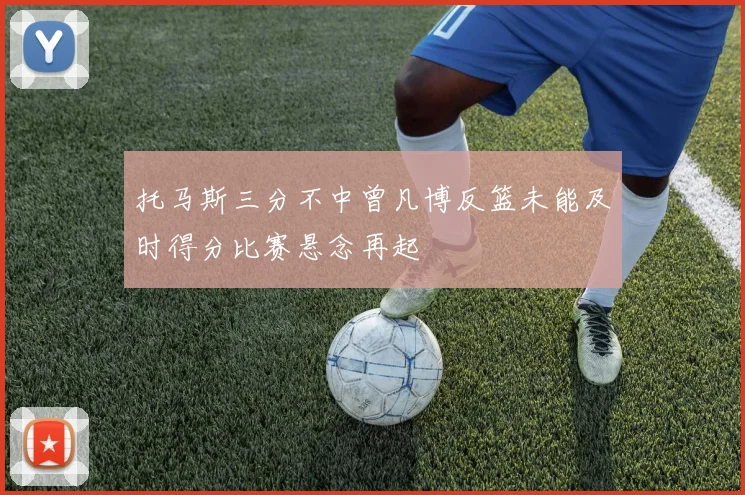 托马斯三分不中曾凡博反篮未能及时得分比赛悬念再起