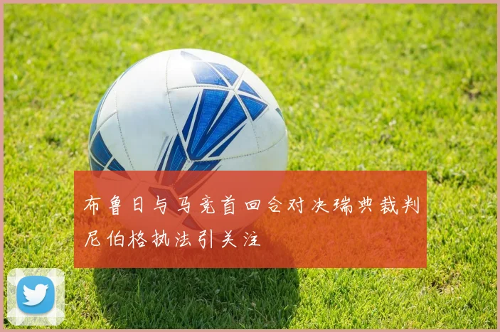 布鲁日与马竞首回合对决瑞典裁判尼伯格执法引关注