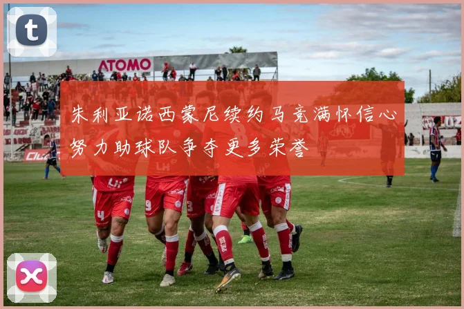 朱利亚诺西蒙尼续约马竞满怀信心努力助球队争夺更多荣誉