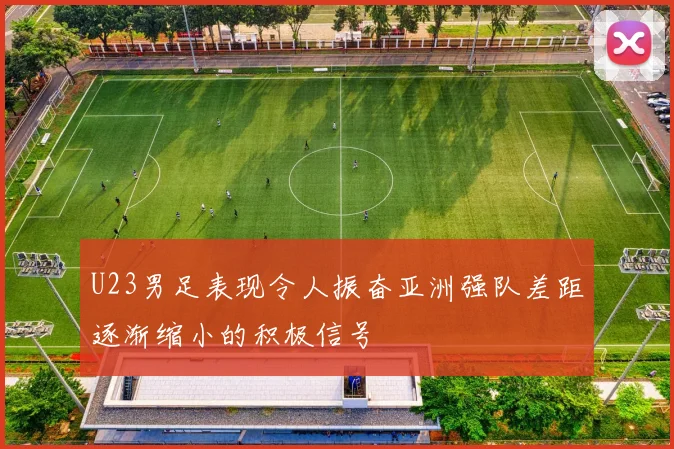 U23男足表现令人振奋亚洲强队差距逐渐缩小的积极信号