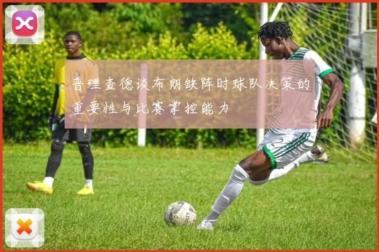 普理查德谈布朗缺阵时球队决策的重要性与比赛掌控能力