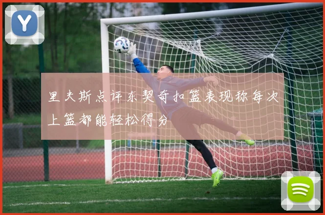 里夫斯点评东契奇扣篮表现称每次上篮都能轻松得分