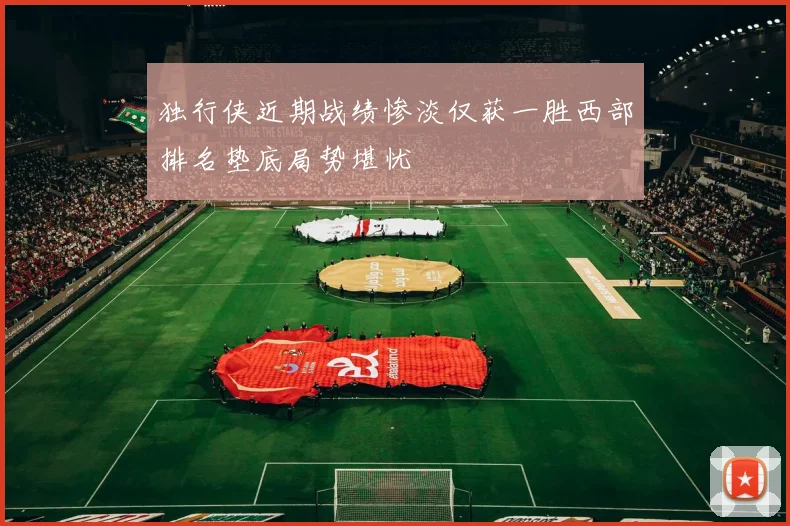 独行侠近期战绩惨淡仅获一胜西部排名垫底局势堪忧