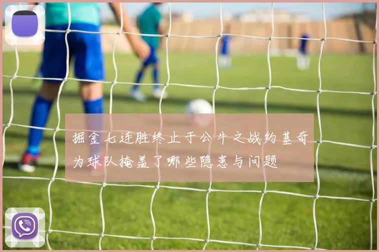 掘金七连胜终止于公牛之战约基奇为球队掩盖了哪些隐患与问题