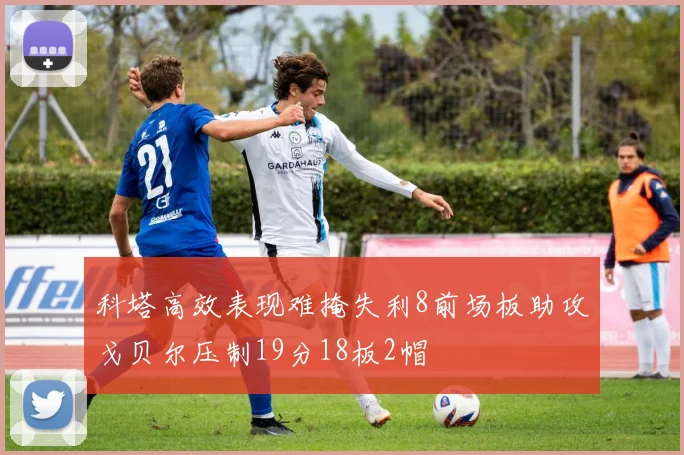 科塔高效表现难掩失利8前场板助攻戈贝尔压制19分18板2帽