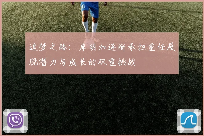 追梦之路：库明加逐渐承担重任展现潜力与成长的双重挑战