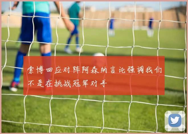 索博回应对阵阿森纳言论强调我们不是在挑战冠军对手