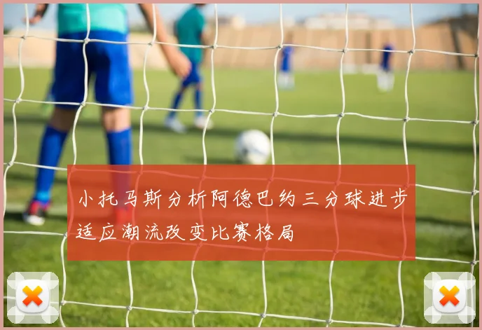 小托马斯分析阿德巴约三分球进步适应潮流改变比赛格局