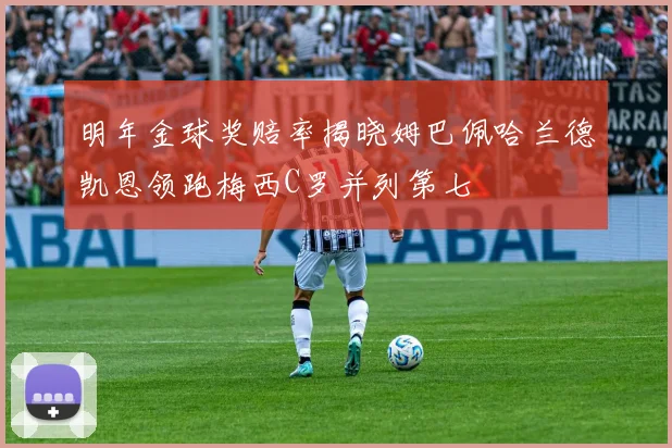 明年金球奖赔率揭晓姆巴佩哈兰德凯恩领跑梅西C罗并列第七