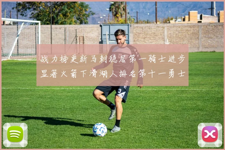 战力榜更新马刺稳居第一骑士进步显著火箭下滑湖人排名第十一勇士继续低迷