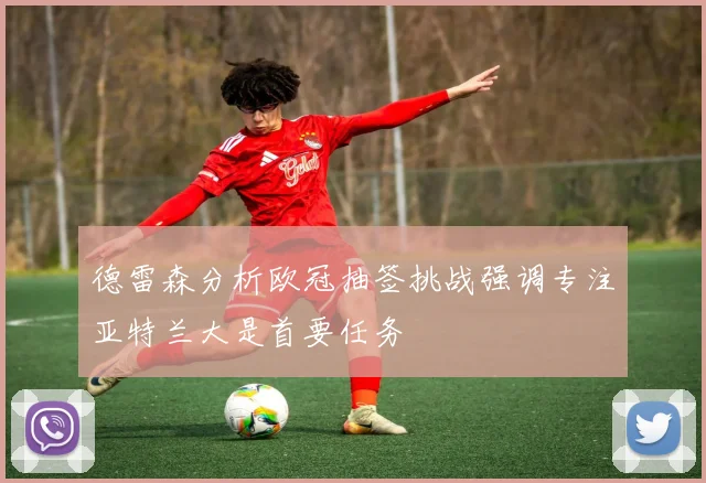 德雷森分析欧冠抽签挑战强调专注亚特兰大是首要任务