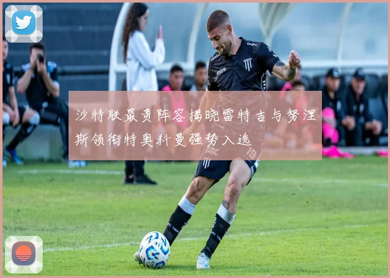 沙特联最贵阵容揭晓雷特吉与努涅斯领衔特奥科曼强势入选