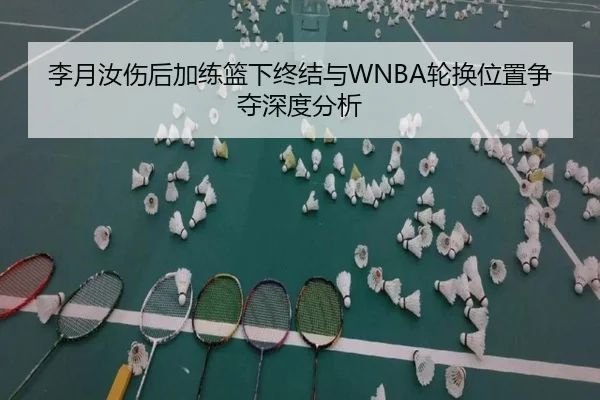 李月汝伤后加练篮下终结与WNBA轮换位置争夺深度分析（kaiyun）